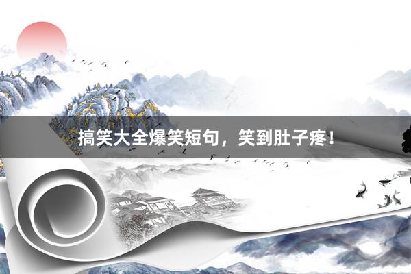 搞笑大全爆笑短句，笑到肚子疼！