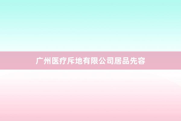 广州医疗斥地有限公司居品先容